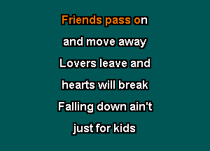 Friends pass on

and move away

Lovers leave and
hearts will break
Falling down ain't

just for kids
