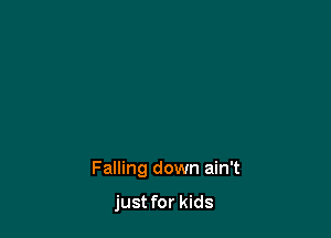 Falling down ain't

just for kids