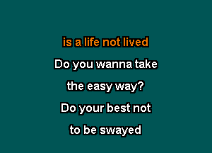 is a life not lived

Do you wanna take

the easy way?

Do your best not

to be swayed