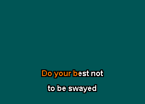 Do your best not

to be swayed