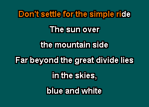 Don't settle for the simple ride

The sun over
the mountain side
Far beyond the great divide lies
in the skies,

blue and white