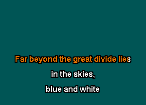 Far beyond the great divide lies

in the skies,

blue and white