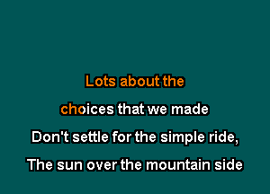Lots about the

choices that we made

Don't settle for the simple ride,

The sun overthe mountain side