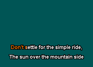 Don't settle for the simple ride,

The sun overthe mountain side