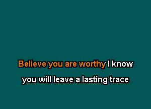 Believe you are worthy I know

you will leave a lasting trace