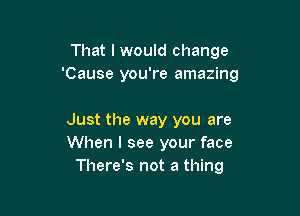 That lwould change
'Cause you're amazing

Just the way you are
When I see your face
There's not a thing