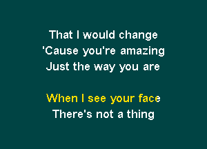 That lwould change
'Cause you're amazing
Just the way you are

When I see your face
There's not a thing