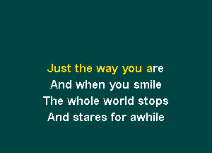 Just the way you are

And when you smile
The whole world stops
And stares for awhile