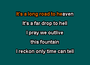 It's a long road to heaven

It's a far drop to hell

lpray we outlive
this fountain

I reckon only time can tell