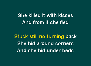 She killed it with kisses
And from it she fled

Stuck still no turning back
She hid around corners
And she hid under beds