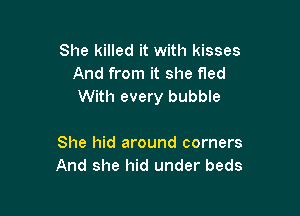 She killed it with kisses
And from it she fled
With every bubble

She hid around corners
And she hid under beds
