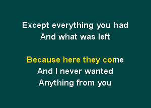 Except everything you had
And what was left

Because here they come
And I never wanted
Anything from you