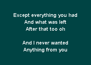 Except everything you had
And what was left
After that too oh

And I never wanted
Anything from you