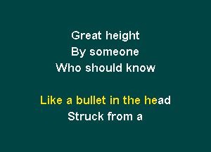 Great height
By someone
Who should know

Like a bullet in the head
Struck from a