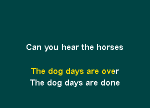 Can you hear the horses

The dog days are over
The dog days are done