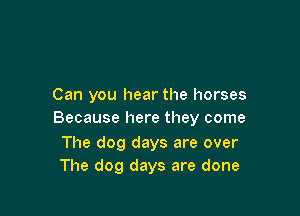 Can you hear the horses

Because here they come

The dog days are over
The dog days are done