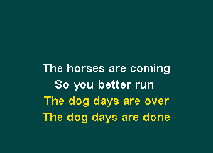 The horses are coming

80 you better run
The dog days are over
The dog days are done
