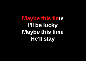 Maybe this time
I'll be lucky

Maybe this time
He'll stay