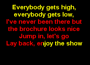 Everybody gets high,
everybody gets low,
I've never been there but
the brochure looks nice
Jump in, let's go
Lay back, enjoy the show