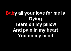 Baby all your love for me is
Dying
Tears on my pillow

And pain in my heart
You on my mind