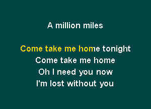 A million miles

Come take me home tonight

Come take me home
Oh I need you now
I'm lost without you