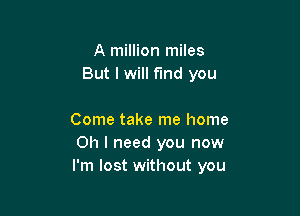 A million miles
But I will fund you

Come take me home
Oh I need you now
I'm lost without you