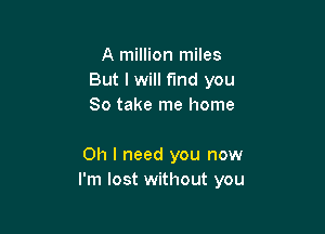 A million miles
But I will fund you
So take me home

Oh I need you now
I'm lost without you