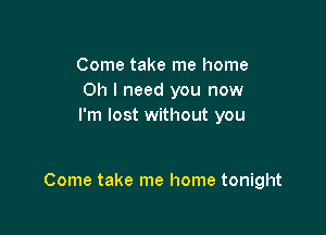 Come take me home
Oh I need you now
I'm lost without you

Come take me home tonight