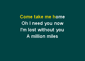 Come take me home
Oh I need you now
I'm lost without you

A million miles