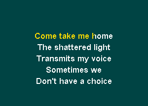 Come take me home
The shattered light

Transmits my voice
Sometimes we
Don't have a choice