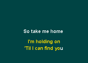 So take me home

I'm holding on
'Til I can fund you