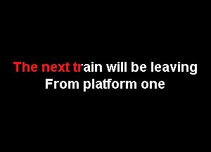 The next train will be leaving

From platform one