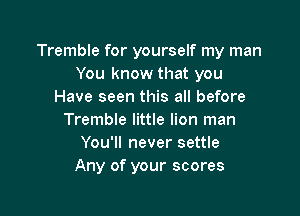 Tremble for yourself my man
You know that you
Have seen this all before

Tremble little lion man
You'll never settle
Any of your scores