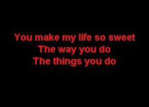 You make my life so sweet
The way you do

The things you do