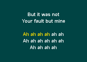 But it was not
Your fault but mine

Ah ah ah ah ah ah
Ah ah ah ah ah ah
Ah ah ah ah