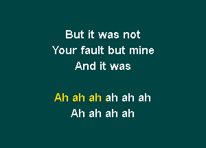 But it was not
Your fault but mine
And it was

Ah ah ah ah ah ah
Ah ah ah ah