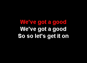 We've got a good
We've got a good

So so let's get it on