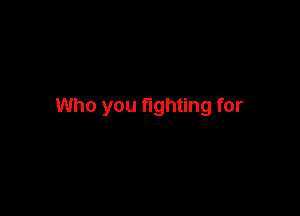 Who you fighting for