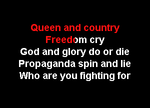 Queen and country
Freedom cry
God and glory do or die

Propaganda spin and lie
Who are you fighting for