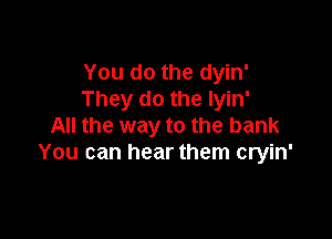 You do the dyin'
They do the Iyin'

All the way to the bank
You can hear them cryin'