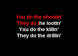 You do the shootin'
They do the lootin'

You do the killin'
They do the drillin'