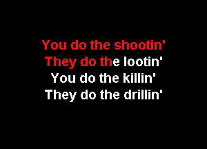 You do the shootin'
They do the lootin'

You do the killin'
They do the drillin'