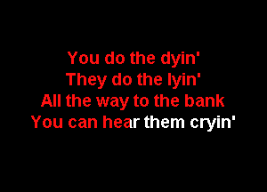 You do the dyin'
They do the Iyin'

All the way to the bank
You can hear them cryin'
