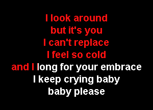 I look around
but it's you
I can't replace

I feel so cold
and I long for your embrace
I keep crying baby
baby please