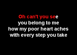 Oh can't you see
you belong to me

how my poor heart aches
with every step you take
