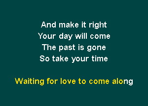 And make it right
Your day will come
The past is gone
So take your time

Waiting for love to come along