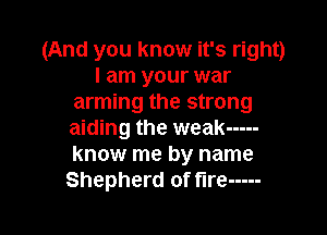 (And you know it's right)
I am your war
arming the strong

aiding the weak -----
know me by name
Shepherd of fire -----