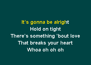 It's gonna be alright
Hold on tight

There's something bout love
That breaks your heart
Whoa oh oh oh