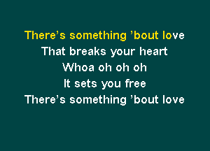 There s something ,bout love
That breaks your heart
Whoa oh oh oh

It sets you free
Thereke. something 'bout love