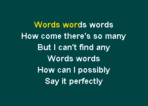 Words words words
How come there's so many
But I can't fmd any

Words words
How can I possibly
Say it perfectly